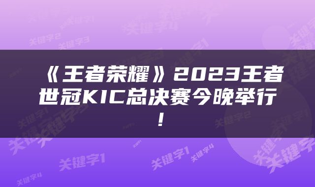 《王者荣耀》2023王者世冠KIC总决赛今晚举行！