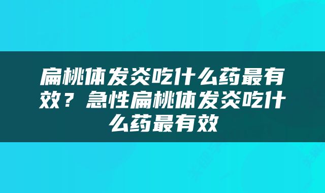 扁桃体发炎吃什么药最有效？急性扁桃体发炎吃什么药最有效