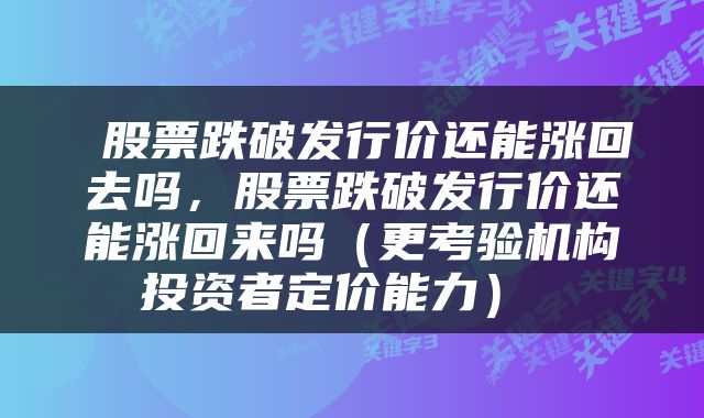  股票跌破发行价还能涨回去吗，股票跌破发行价还能涨回来吗（更考验机构投资者定价能力） 
