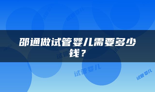 邵通做试管婴儿需要多少钱？