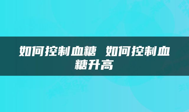 如何控制血糖 如何控制血糖升高