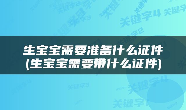 生宝宝需要准备什么证件(生宝宝需要带什么证件)