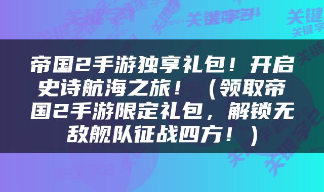 帝国2手游独享礼包！开启史诗航海之旅！（领取帝国2手游限定礼包，解锁无敌舰队征战四方！）