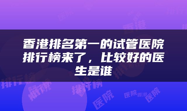 香港排名第一的试管医院排行榜来了，比较好的医生是谁