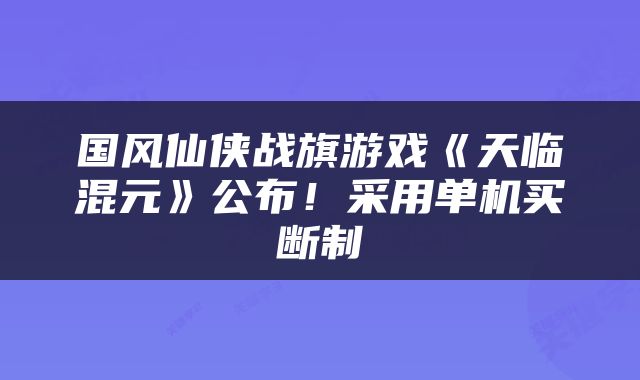 国风仙侠战旗游戏《天临混元》公布！采用单机买断制