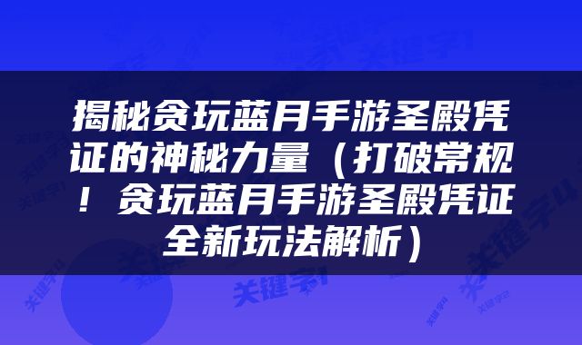 揭秘贪玩蓝月手游圣殿凭证的神秘力量（打破常规！贪玩蓝月手游圣殿凭证全新玩法解析）