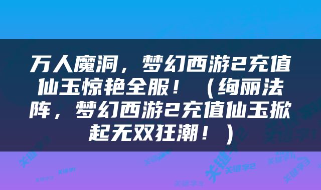 万人魔洞，梦幻西游2充值仙玉惊艳全服！（绚丽法阵，梦幻西游2充值仙玉掀起无双狂潮！）