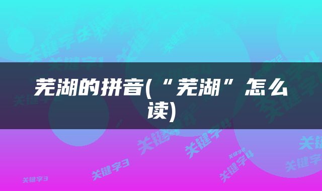 芜湖的拼音(“芜湖”怎么读)