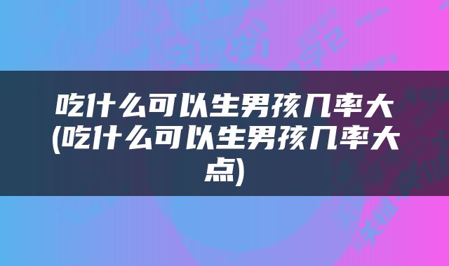 吃什么可以生男孩几率大(吃什么可以生男孩几率大点)