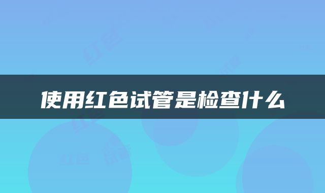 使用红色试管是检查什么