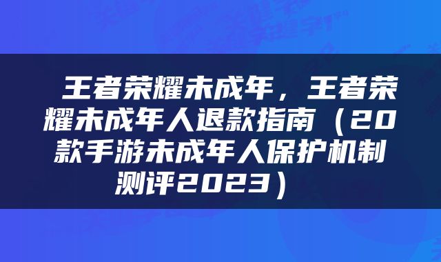 王者荣耀未成年，王者荣耀未成年人退款指南（20款手游未成年人保护机制测评2023） 