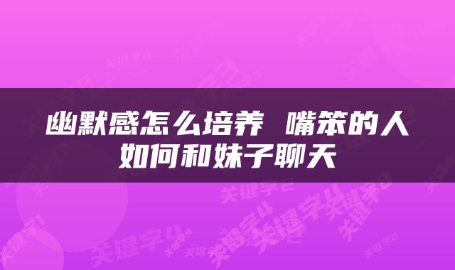 幽默感怎么培养 嘴笨的人如何和妹子聊天