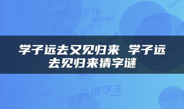 学子远去又见归来 学子远去见归来猜字谜