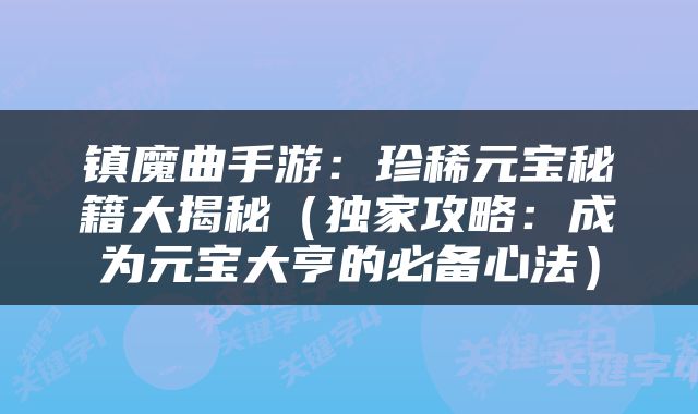 镇魔曲手游：珍稀元宝秘籍大揭秘（独家攻略：成为元宝大亨的必备心法）