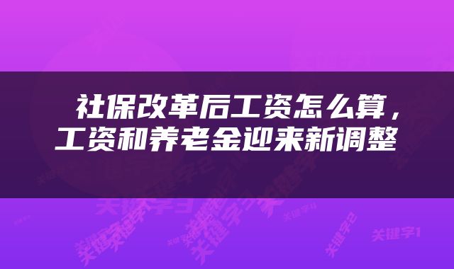  社保改革后工资怎么算，工资和养老金迎来新调整 