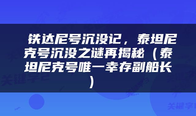  铁达尼号沉没记，泰坦尼克号沉没之谜再揭秘（泰坦尼克号唯一幸存副船长） 