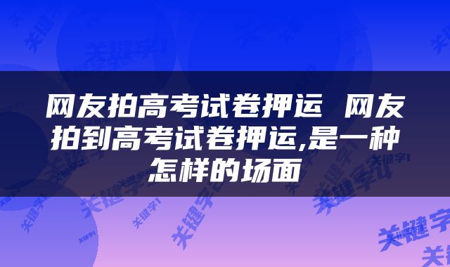 网友拍高考试卷押运 网友拍到高考试卷押运,是一种怎样的场面