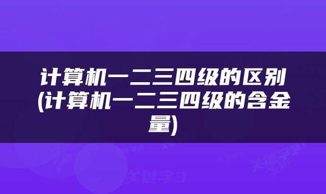 计算机一二三四级的区别(计算机一二三四级的含金量)