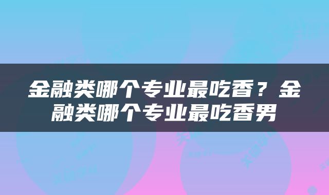 金融类哪个专业最吃香？金融类哪个专业最吃香男
