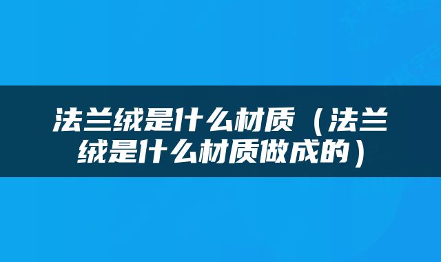 法兰绒是什么材质（法兰绒是什么材质做成的）