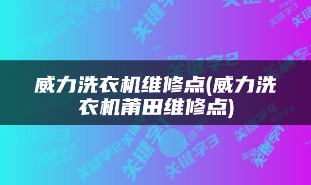 威力洗衣机维修点(威力洗衣机莆田维修点)