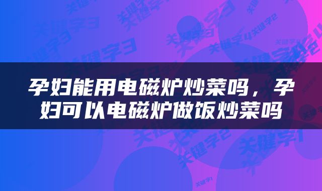孕妇能用电磁炉炒菜吗，孕妇可以电磁炉做饭炒菜吗
