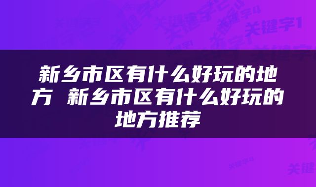 新乡市区有什么好玩的地方 新乡市区有什么好玩的地方推荐