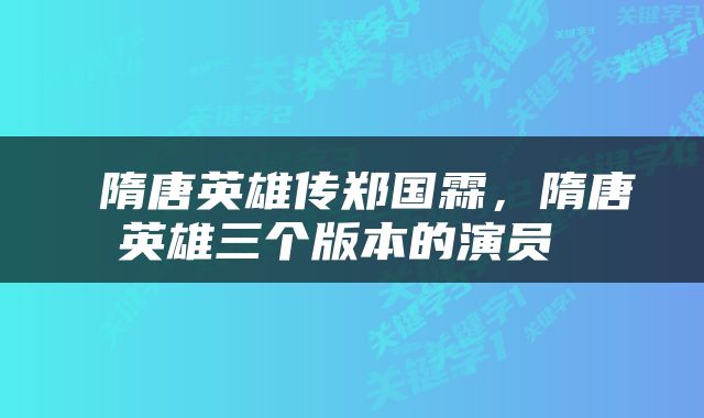  隋唐英雄传郑国霖，隋唐英雄三个版本的演员 