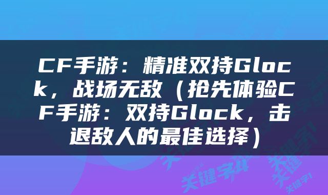 CF手游：精准双持Glock，战场无敌（抢先体验CF手游：双持Glock，击退敌人的最佳选择）
