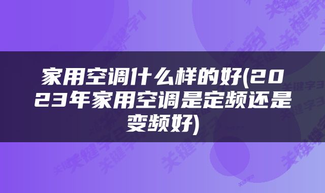 家用空调什么样的好(2023年家用空调是定频还是变频好)