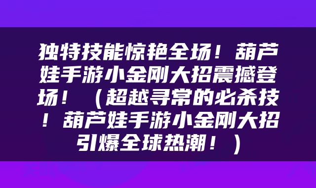 独特技能惊艳全场！葫芦娃手游小金刚大招震撼登场！（超越寻常的必杀技！葫芦娃手游小金刚大招引爆全球热潮！）