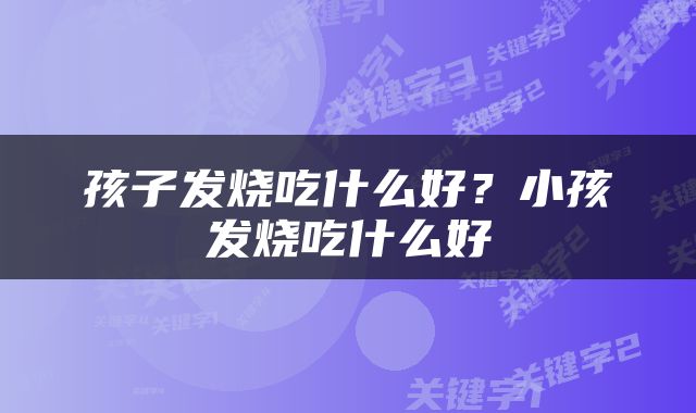 孩子发烧吃什么好？小孩发烧吃什么好