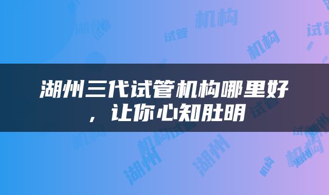 湖州三代试管机构哪里好，让你心知肚明