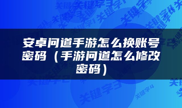 安卓问道手游怎么换账号密码（手游问道怎么修改密码）