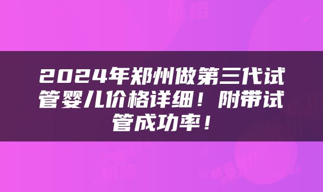 2024年郑州做第三代试管婴儿价格详细！附带试管成功率！