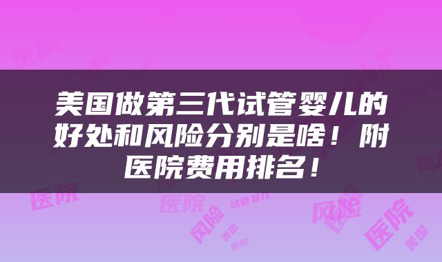 美国做第三代试管婴儿的好处和风险分别是啥！附医院费用排名！