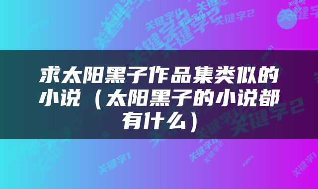 求太阳黑子作品集类似的小说（太阳黑子的小说都有什么）