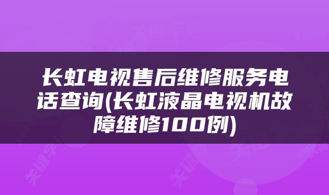长虹电视售后维修服务电话查询(长虹液晶电视机故障维修100例)