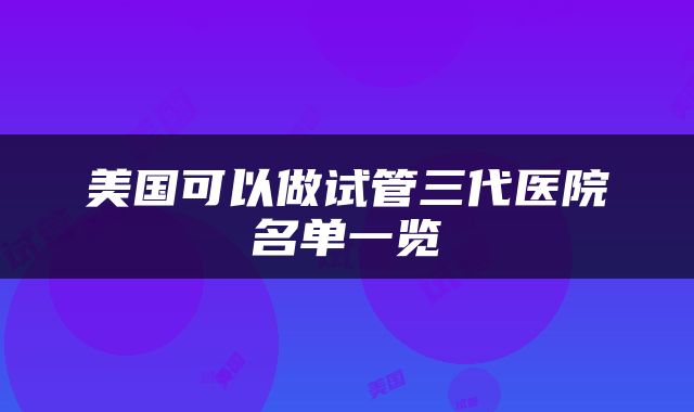 美国可以做试管三代医院名单一览