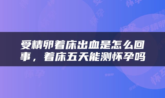 受精卵着床出血是怎么回事，着床五天能测怀孕吗