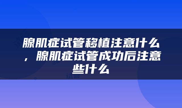 腺肌症试管移植注意什么，腺肌症试管成功后注意些什么