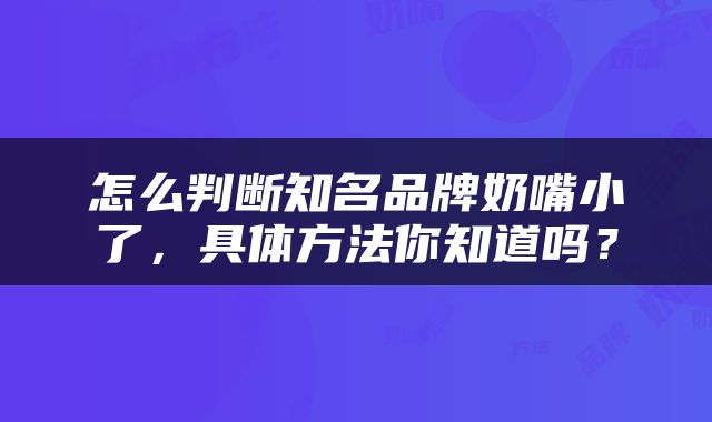 怎么判断知名品牌奶嘴小了，具体方法你知道吗？