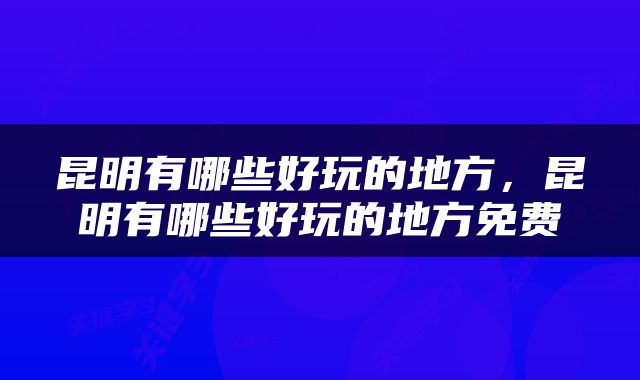 昆明有哪些好玩的地方，昆明有哪些好玩的地方免费