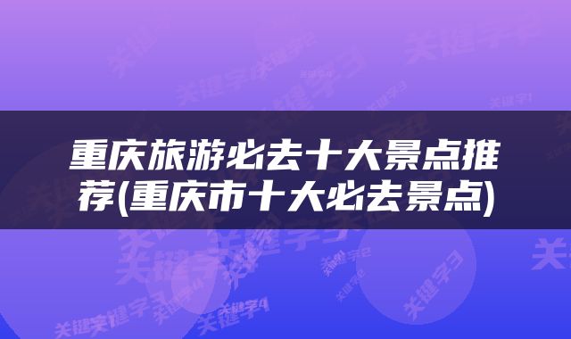 重庆旅游必去十大景点推荐(重庆市十大必去景点)