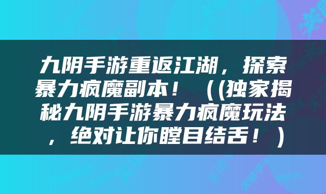 九阴手游重返江湖，探索暴力疯魔副本！（(独家揭秘九阴手游暴力疯魔玩法，绝对让你瞠目结舌！）
