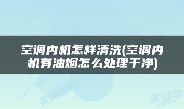 空调内机怎样清洗(空调内机有油烟怎么处理干净)