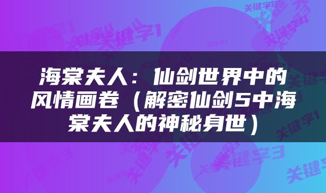 海棠夫人：仙剑世界中的风情画卷（解密仙剑5中海棠夫人的神秘身世）
