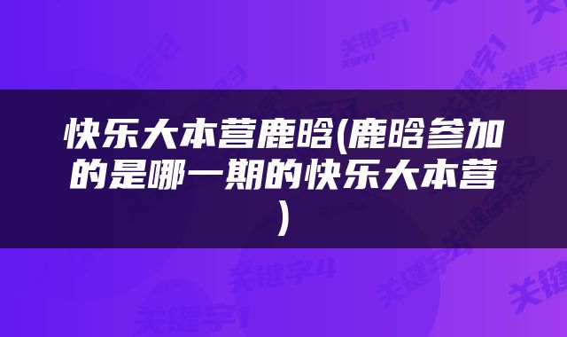 快乐大本营鹿晗(鹿晗参加的是哪一期的快乐大本营)