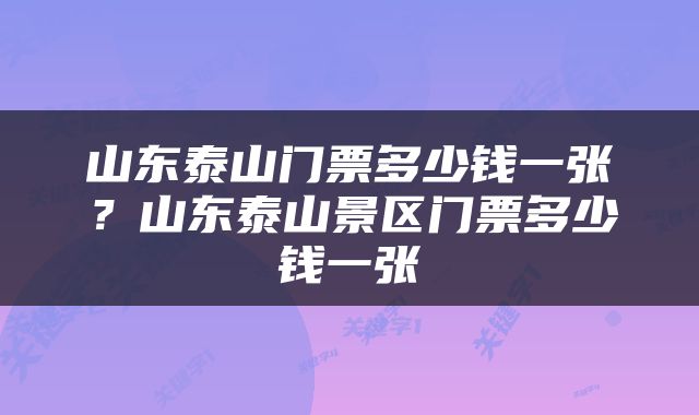 山东泰山门票多少钱一张？山东泰山景区门票多少钱一张