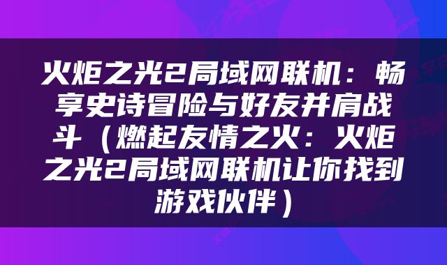 火炬之光2局域网联机：畅享史诗冒险与好友并肩战斗（燃起友情之火：火炬之光2局域网联机让你找到游戏伙伴）